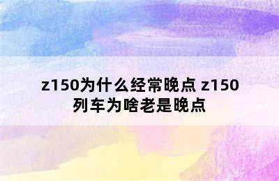 z150为什么经常晚点 z150列车为啥老是晚点